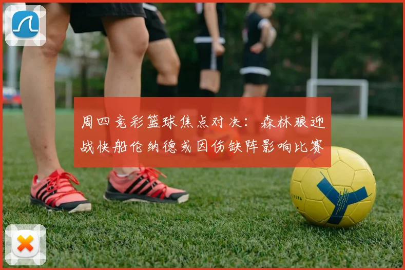 周四竞彩篮球焦点对决：森林狼迎战快船伦纳德或因伤缺阵影响比赛走势
