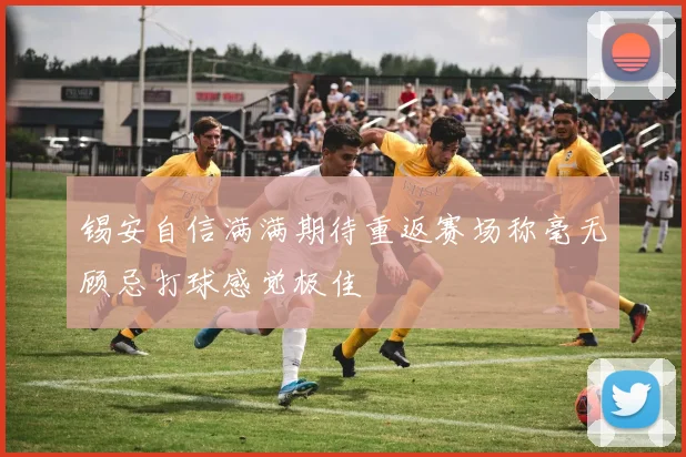 锡安自信满满期待重返赛场称毫无顾忌打球感觉极佳