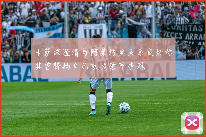 卡萨诺澄清与阿莱格里关系良好称其曾赞扬自己助力意甲夺冠