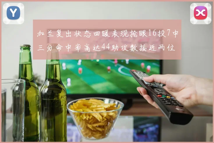 加兰复出状态回暖表现抢眼16投7中三分命中率高达44助攻数接近两位数