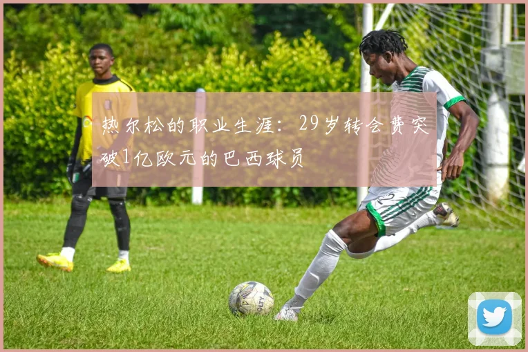 热尔松的职业生涯：29岁转会费突破1亿欧元的巴西球员